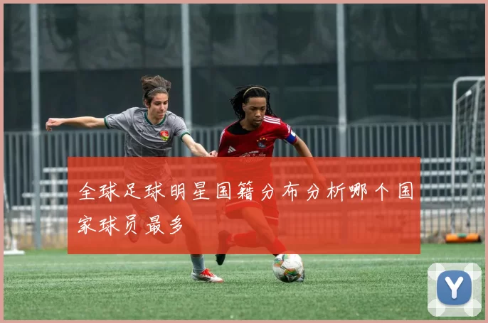 全球足球明星国籍分布分析哪个国家球员最多