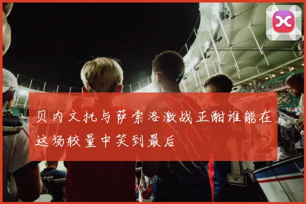 贝内文托与萨索洛激战正酣谁能在这场较量中笑到最后
