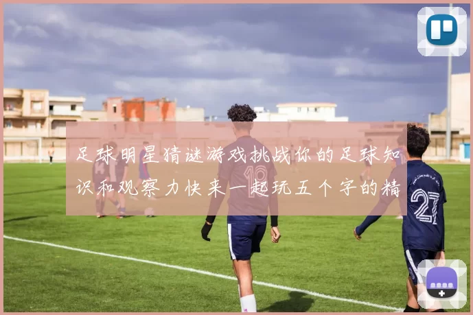 足球明星猜谜游戏挑战你的足球知识和观察力快来一起玩五个字的精彩互动吧