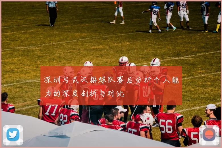 深圳与武汉排球队赛后分析个人能力的深度剖析与对比