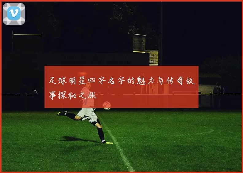足球明星四字名字的魅力与传奇故事探秘之旅