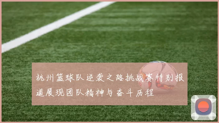 杭州篮球队逆袭之路挑战赛特别报道展现团队精神与奋斗历程