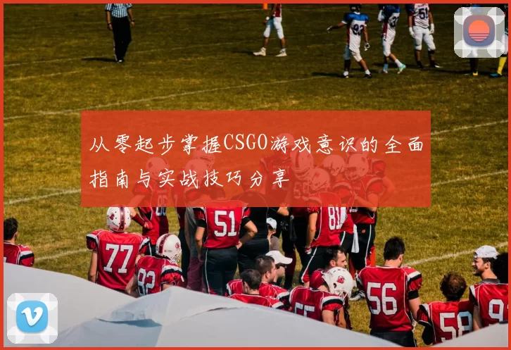 从零起步掌握CSGO游戏意识的全面指南与实战技巧分享