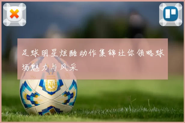 足球明星炫酷动作集锦让你领略球场魅力与风采