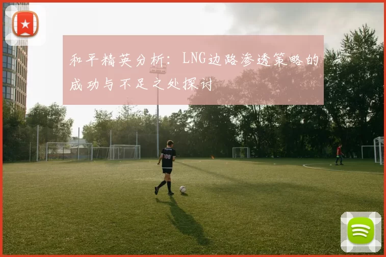 和平精英分析：LNG边路渗透策略的成功与不足之处探讨