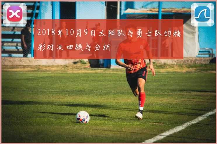 2018年10月9日太阳队与勇士队的精彩对决回顾与分析