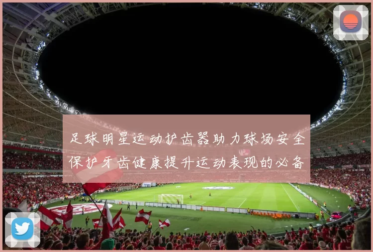 足球明星运动护齿器助力球场安全保护牙齿健康提升运动表现的必备装备