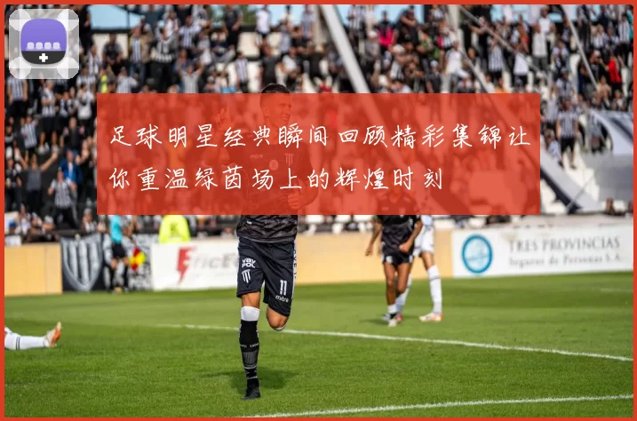 足球明星经典瞬间回顾精彩集锦让你重温绿茵场上的辉煌时刻