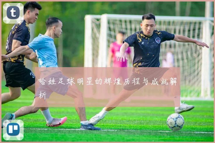 哈姓足球明星的辉煌历程与成就解析