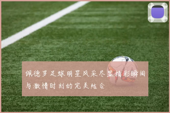 佩德罗足球明星风采尽显精彩瞬间与激情时刻的完美结合