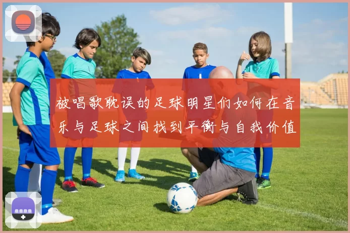 被唱歌耽误的足球明星们如何在音乐与足球之间找到平衡与自我价值