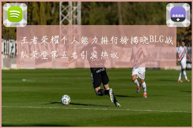 王者荣耀个人能力排行榜揭晓BLG战队荣登第五名引发热议