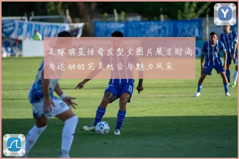 足球明星传奇发型女图片展示时尚与运动的完美结合与魅力风采