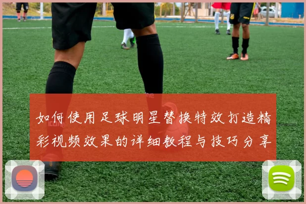 如何使用足球明星替换特效打造精彩视频效果的详细教程与技巧分享