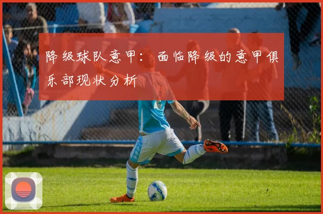 降级球队意甲：面临降级的意甲俱乐部现状分析