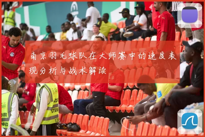 南京羽毛球队在大师赛中的速度表现分析与战术解读
