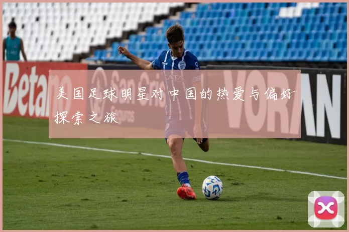 美国足球明星对中国的热爱与偏好探索之旅