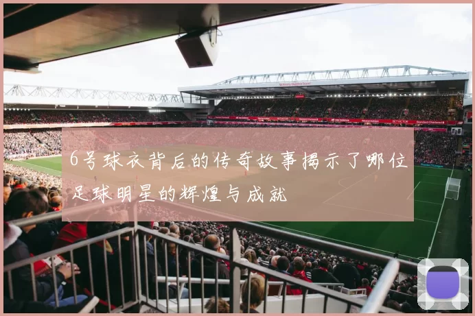 6号球衣背后的传奇故事揭示了哪位足球明星的辉煌与成就