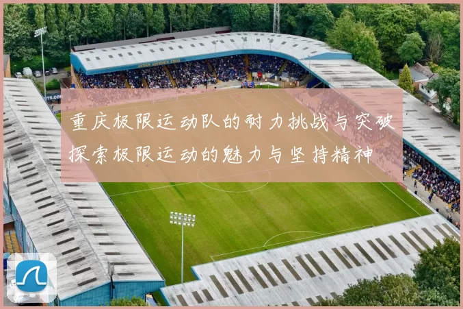 重庆极限运动队的耐力挑战与突破探索极限运动的魅力与坚持精神