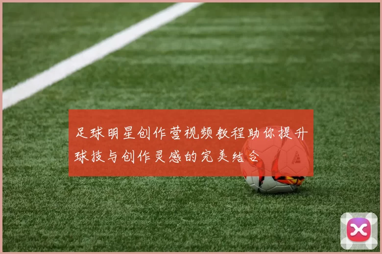 足球明星创作营视频教程助你提升球技与创作灵感的完美结合