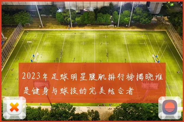 2023年足球明星腹肌排行榜揭晓谁是健身与球技的完美结合者