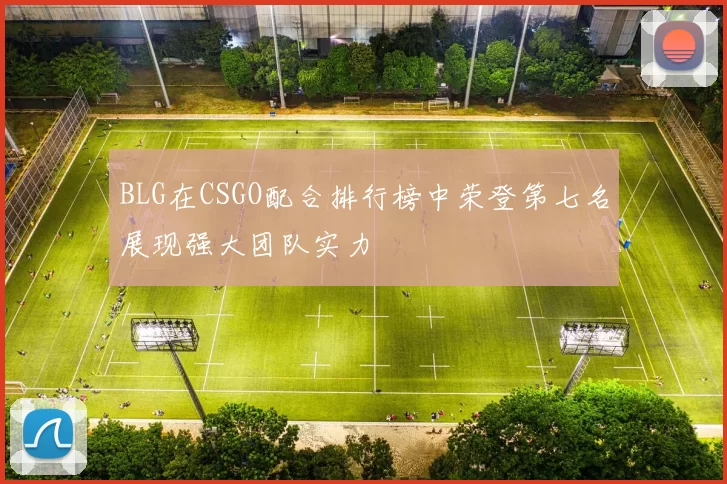 BLG在CSGO配合排行榜中荣登第七名展现强大团队实力