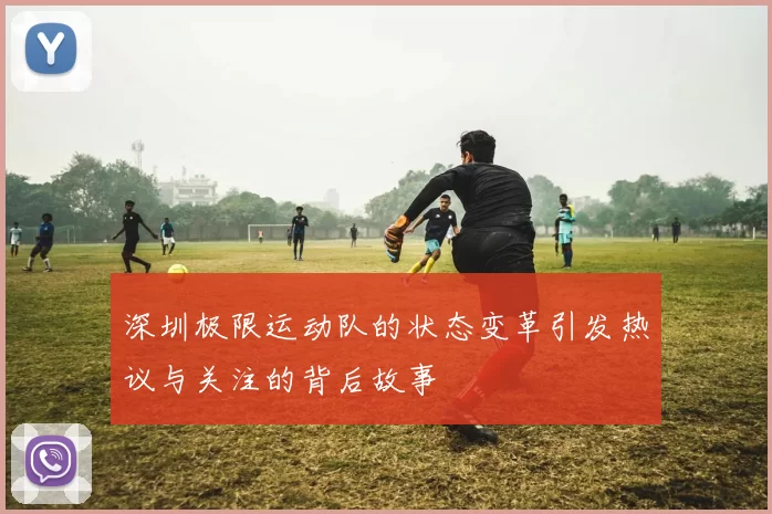 深圳极限运动队的状态变革引发热议与关注的背后故事