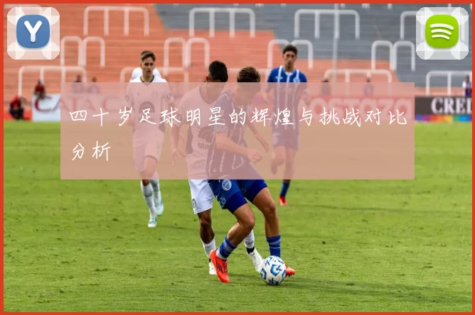 四十岁足球明星的辉煌与挑战对比分析