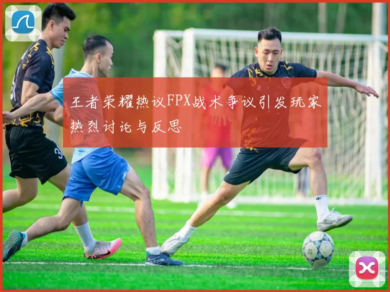 王者荣耀热议FPX战术争议引发玩家热烈讨论与反思