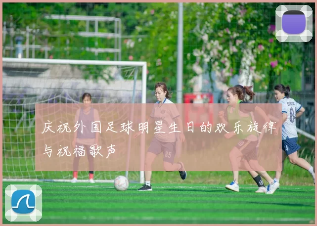 庆祝外国足球明星生日的欢乐旋律与祝福歌声