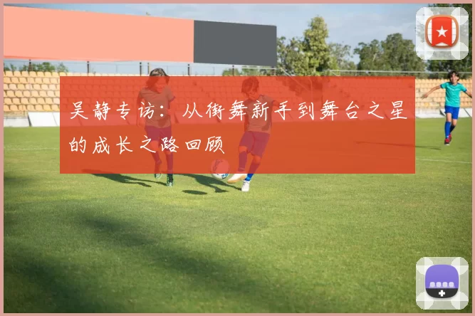 吴静专访：从街舞新手到舞台之星的成长之路回顾
