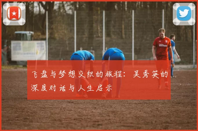 飞盘与梦想交织的旅程：吴秀英的深度对话与人生启示