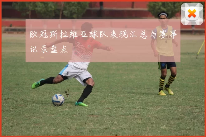 欧冠斯拉维亚球队表现汇总与赛事记录盘点