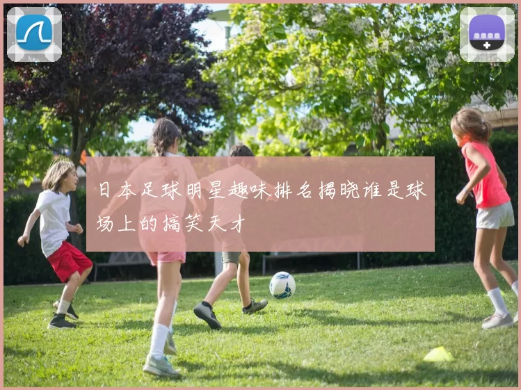 日本足球明星趣味排名揭晓谁是球场上的搞笑天才
