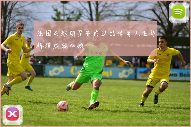 法国足球明星齐内达的传奇人生与辉煌成就回顾
