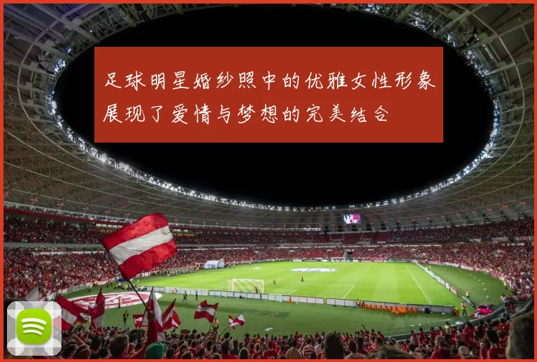 足球明星婚纱照中的优雅女性形象展现了爱情与梦想的完美结合