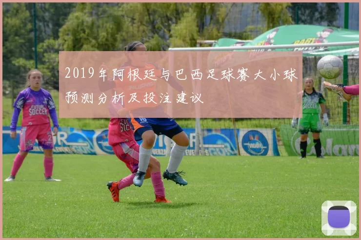 2019年阿根廷与巴西足球赛大小球预测分析及投注建议