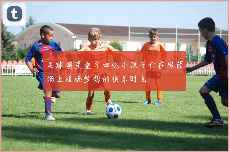 足球明星童年回忆小孩子们在绿茵场上追逐梦想的快乐时光