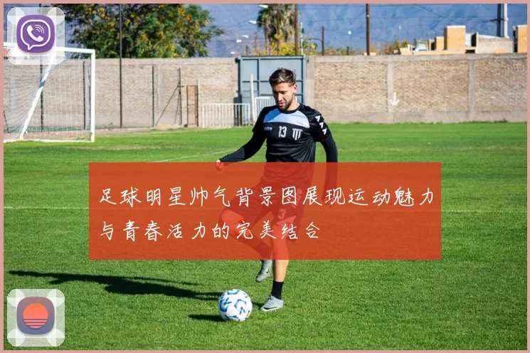 足球明星帅气背景图展现运动魅力与青春活力的完美结合
