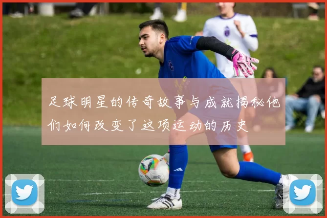 足球明星的传奇故事与成就揭秘他们如何改变了这项运动的历史