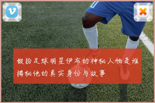假扮足球明星伊布的神秘人物是谁揭秘他的真实身份与故事