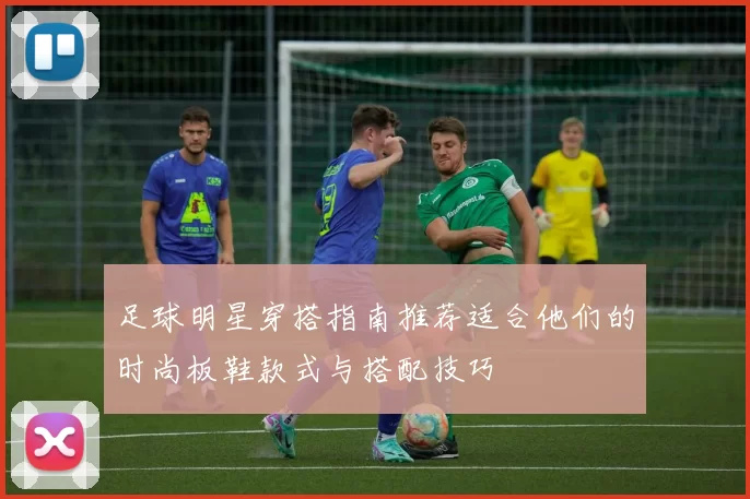 足球明星穿搭指南推荐适合他们的时尚板鞋款式与搭配技巧