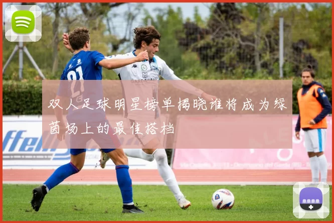 双人足球明星榜单揭晓谁将成为绿茵场上的最佳搭档